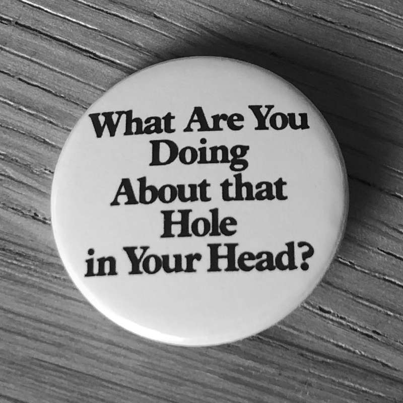 What are You Doing About that Hole in Your Head (Badge)